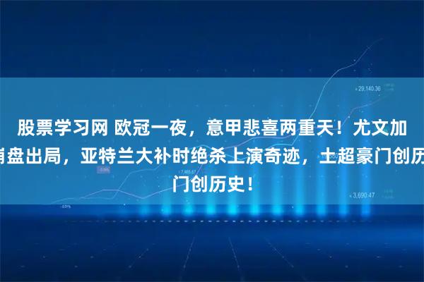 股票学习网 欧冠一夜，意甲悲喜两重天！尤文加时崩盘出局，亚特兰大补时绝杀上演奇迹，土超豪门创历史！