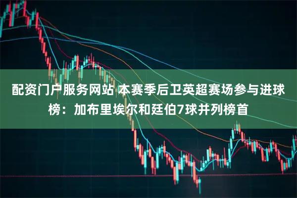 配资门户服务网站 本赛季后卫英超赛场参与进球榜：加布里埃尔和廷伯7球并列榜首