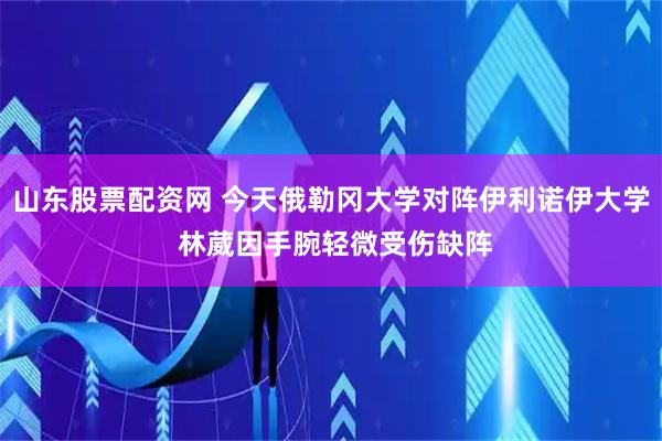 山东股票配资网 今天俄勒冈大学对阵伊利诺伊大学 林葳因手腕轻微受伤缺阵