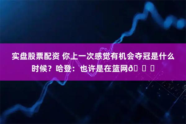 实盘股票配资 你上一次感觉有机会夺冠是什么时候？哈登：也许是在篮网👀