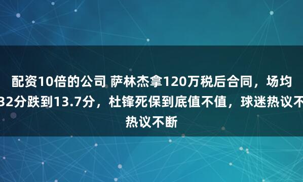 配资10倍的公司 萨林杰拿120万税后合同，场均从32分跌到13.7分，杜锋死保到底值不值，球迷热议不断