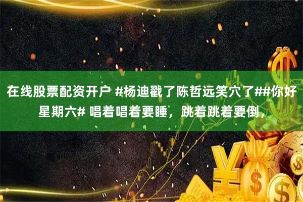 在线股票配资开户 #杨迪戳了陈哲远笑穴了##你好星期六# 唱着唱着要睡，跳着跳着要倒，