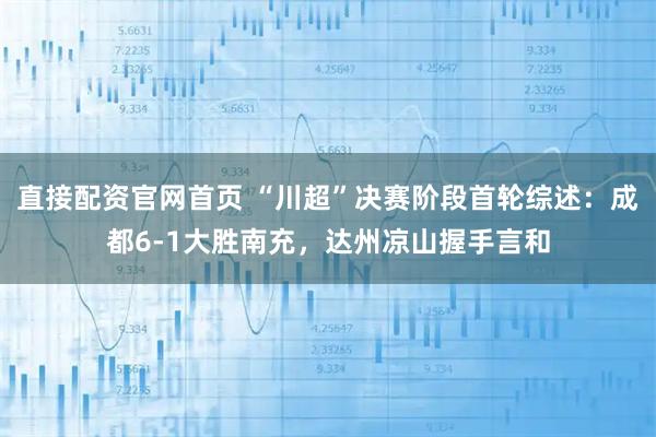 直接配资官网首页 “川超”决赛阶段首轮综述：成都6-1大胜南充，达州凉山握手言和