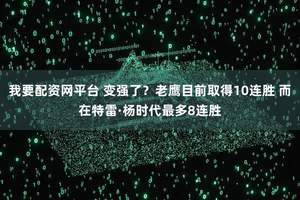 我要配资网平台 变强了？老鹰目前取得10连胜 而在特雷·杨时代最多8连胜