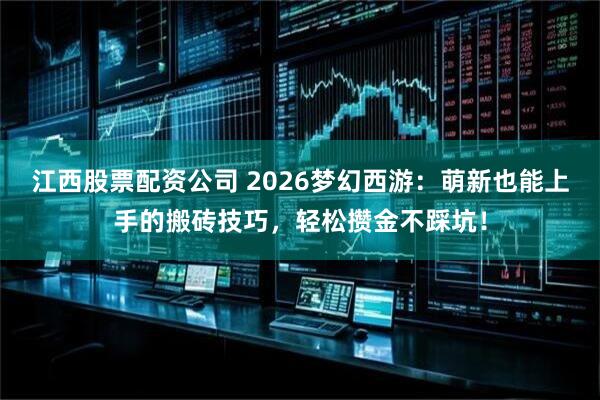江西股票配资公司 2026梦幻西游：萌新也能上手的搬砖技巧，轻松攒金不踩坑！