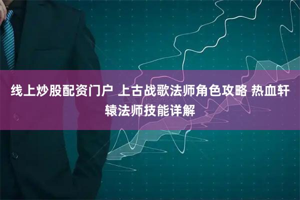 线上炒股配资门户 上古战歌法师角色攻略 热血轩辕法师技能详解