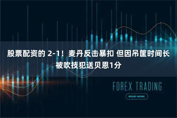 股票配资的 2-1！麦丹反击暴扣 但因吊筐时间长被吹技犯送贝恩1分