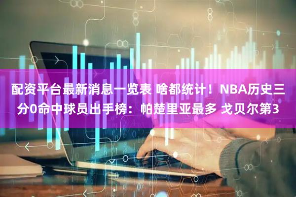 配资平台最新消息一览表 啥都统计！NBA历史三分0命中球员出手榜：帕楚里亚最多 戈贝尔第3