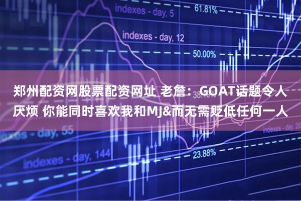郑州配资网股票配资网址 老詹：GOAT话题令人厌烦 你能同时喜欢我和MJ&而无需贬低任何一人