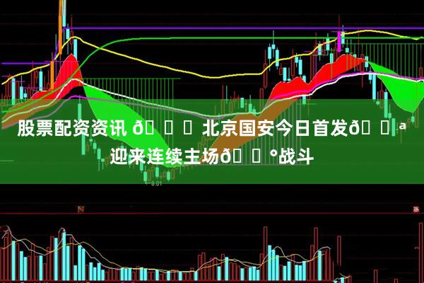 股票配资资讯 💚北京国安今日首发💪迎来连续主场🔰战斗