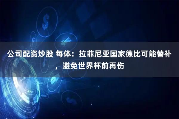 公司配资炒股 每体：拉菲尼亚国家德比可能替补，避免世界杯前再伤