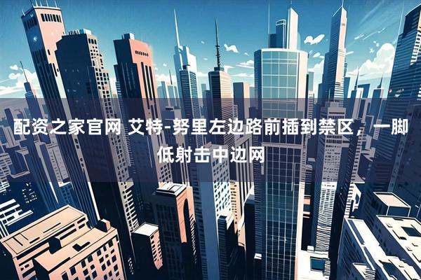 配资之家官网 艾特-努里左边路前插到禁区，一脚低射击中边网