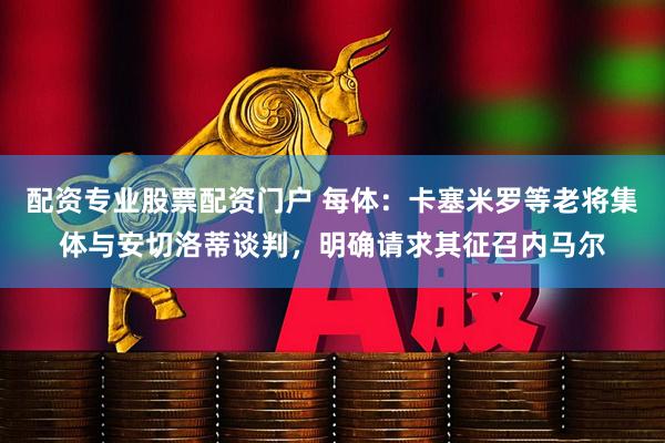 配资专业股票配资门户 每体：卡塞米罗等老将集体与安切洛蒂谈判，明确请求其征召内马尔