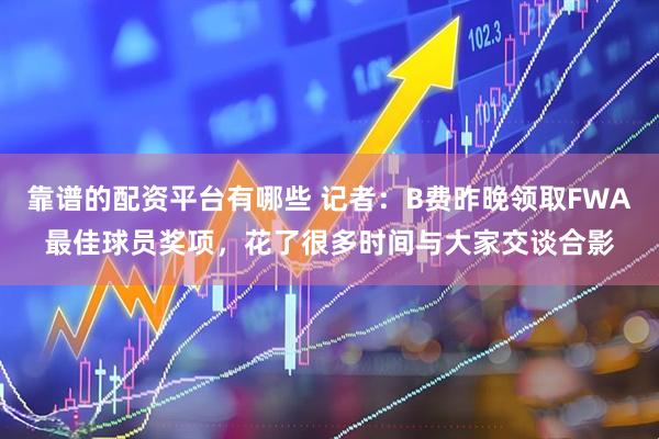 靠谱的配资平台有哪些 记者：B费昨晚领取FWA最佳球员奖项，花了很多时间与大家交谈合影