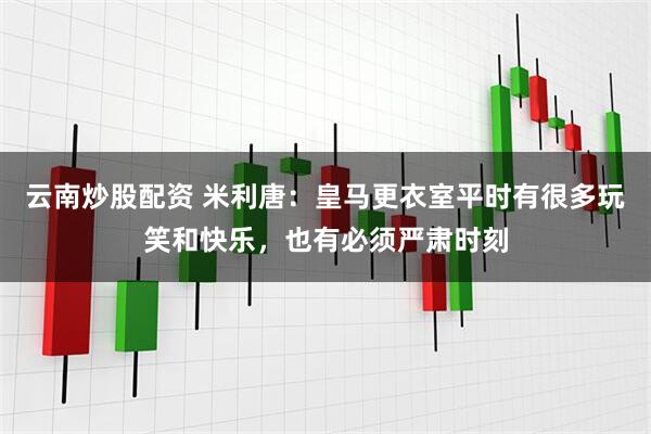 云南炒股配资 米利唐：皇马更衣室平时有很多玩笑和快乐，也有必须严肃时刻