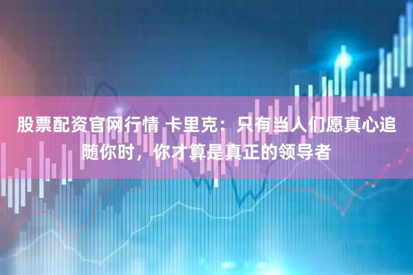 股票配资官网行情 卡里克：只有当人们愿真心追随你时，你才算是真正的领导者