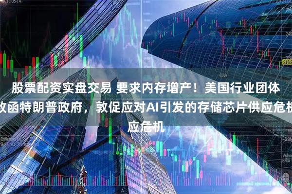 股票配资实盘交易 要求内存增产！美国行业团体致函特朗普政府，敦促应对AI引发的存储芯片供应危机