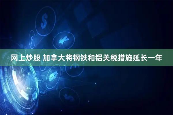 网上炒股 加拿大将钢铁和铝关税措施延长一年
