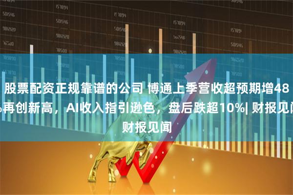 股票配资正规靠谱的公司 博通上季营收超预期增48%再创新高，AI收入指引逊色，盘后跌超10%| 财报见闻