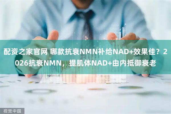 配资之家官网 哪款抗衰NMN补给NAD+效果佳？2026抗衰NMN，提肌体NAD+由内抵御衰老