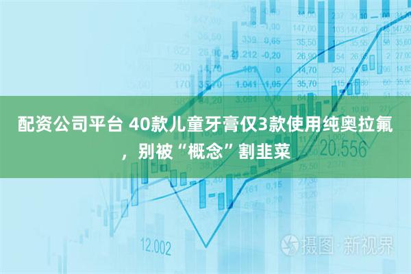 配资公司平台 40款儿童牙膏仅3款使用纯奥拉氟，别被“概念”割韭菜