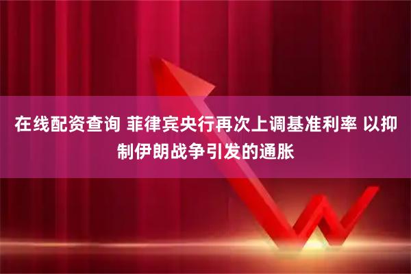 在线配资查询 菲律宾央行再次上调基准利率 以抑制伊朗战争引发的通胀