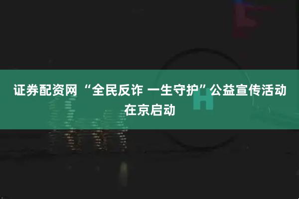 证券配资网 “全民反诈 一生守护”公益宣传活动在京启动
