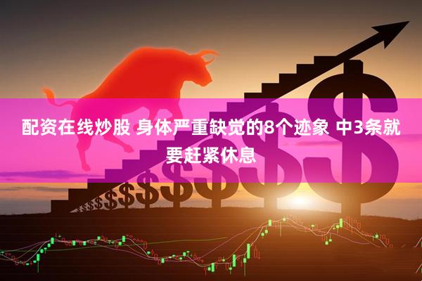 配资在线炒股 身体严重缺觉的8个迹象 中3条就要赶紧休息