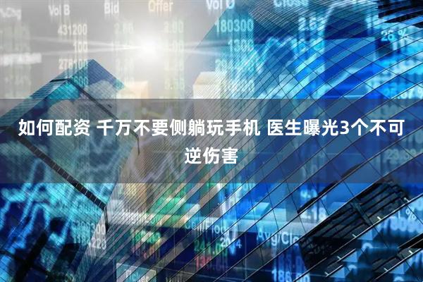 如何配资 千万不要侧躺玩手机 医生曝光3个不可逆伤害