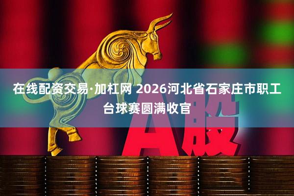 在线配资交易·加杠网 2026河北省石家庄市职工台球赛圆满收官