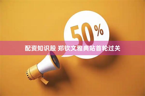 配资知识股 郑钦文雅典站首轮过关