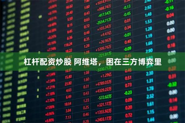 杠杆配资炒股 阿维塔，困在三方博弈里