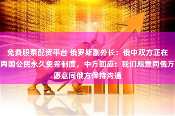 免费股票配资平台 俄罗斯副外长:俄中双方正在讨论建立两国公民永久免签制度,中方回应:我们愿意同俄方保持沟通
