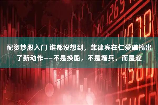 配资炒股入门 谁都没想到，菲律宾在仁爱礁搞出了新动作——不是换船，不是增兵，而是趁