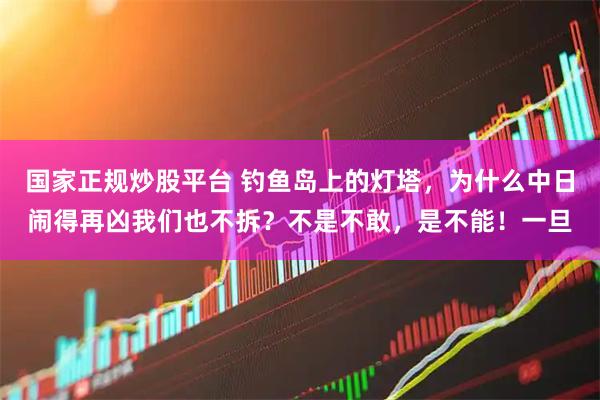 国家正规炒股平台 钓鱼岛上的灯塔,为什么中日闹得再凶我们也不拆?不是不敢,是不能!一旦