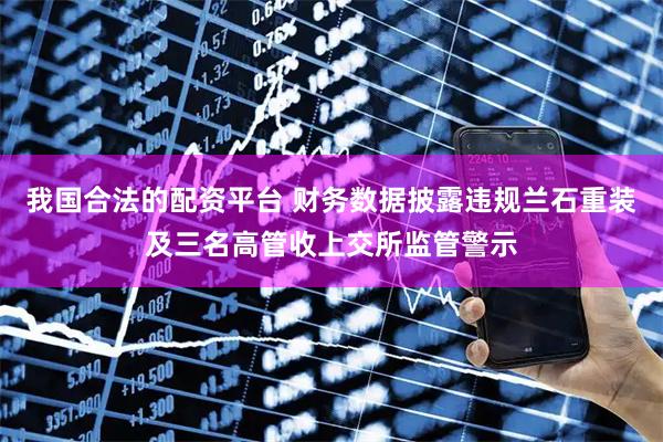 我国合法的配资平台 财务数据披露违规兰石重装及三名高管收上交所监管警示