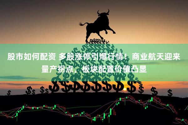 股市如何配资 多股涨停引爆行情！商业航天迎来量产拐点，板块配置价值凸显