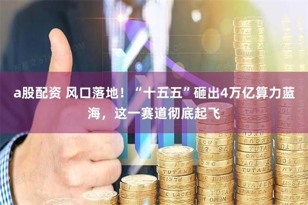 a股配资 风口落地!“十五五”砸出4万亿算力蓝海,这一赛道彻底起飞