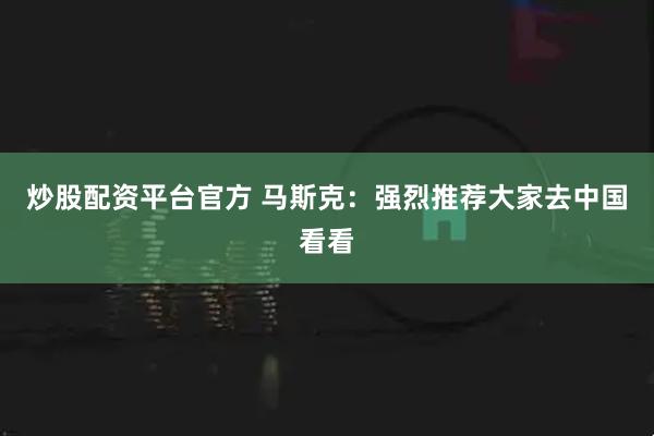 炒股配资平台官方 马斯克：强烈推荐大家去中国看看