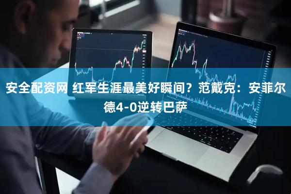 安全配资网 红军生涯最美好瞬间？范戴克：安菲尔德4-0逆转巴萨