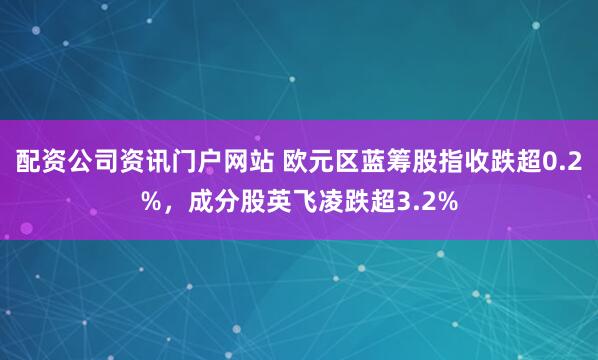 配资公司资讯门户网站 欧元区蓝筹股指收跌超0.2%，成分股英飞凌跌超3.2%