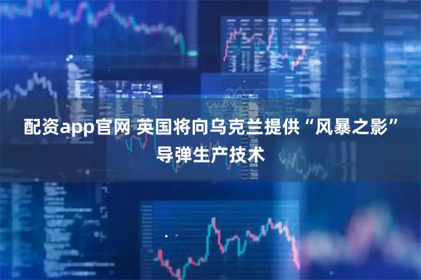 配资app官网 英国将向乌克兰提供“风暴之影”导弹生产技术