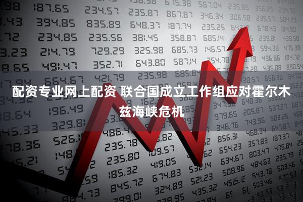 配资专业网上配资 联合国成立工作组应对霍尔木兹海峡危机